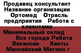 Продавец-консультант › Название организации ­ Ортомед › Отрасль предприятия ­ Работа с клиентами › Минимальный оклад ­ 40 000 - Все города Работа » Вакансии   . Ханты-Мансийский,Мегион г.